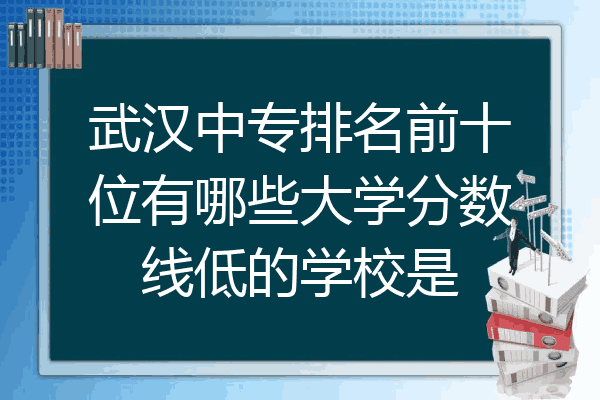 武汉中专排名前十位有哪些大学分数线低的学校是
