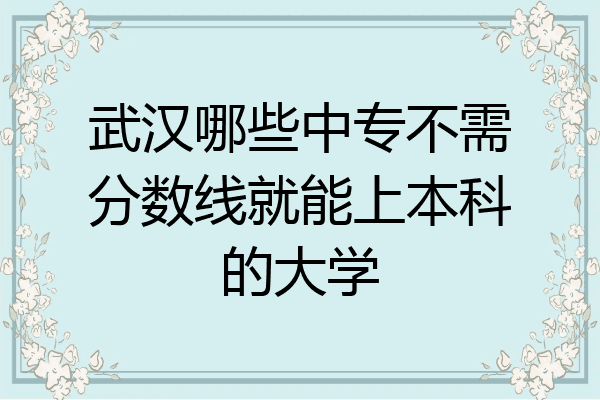 武汉哪些中专不需分数线就能上本科的大学