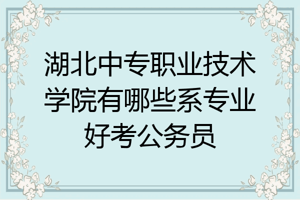 湖北中专职业技术学院有哪些系专业好考公务员