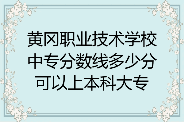 黄冈职业技术学校中专分数线多少分可以上本科大专