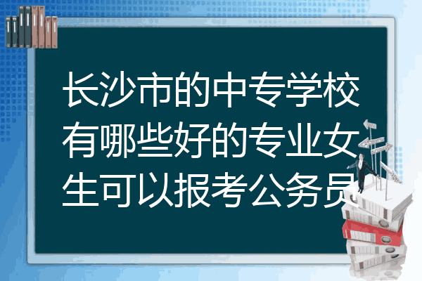 长沙市的中专学校有哪些好的专业女生可以报考公务员