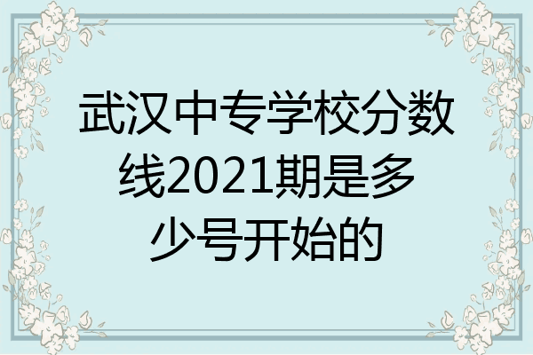 武汉中专学校分数线2021期是多少号开始的