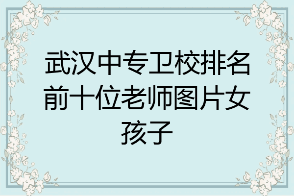 武汉中专卫校排名前十位老师图片女孩子