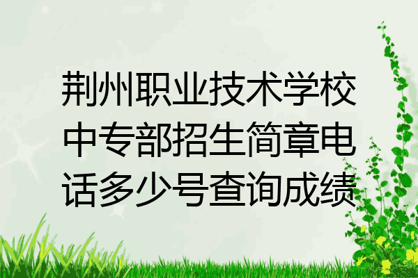 荆州职业技术学校中专部招生简章电话多少号查询成绩