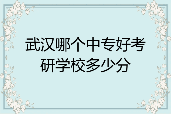 武汉哪个中专好考研学校多少分