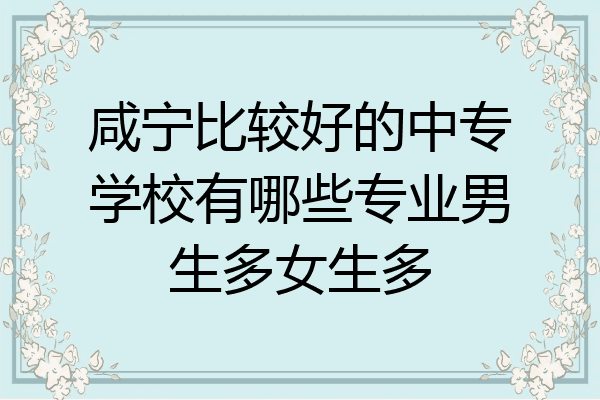 咸宁比较好的中专学校有哪些专业男生多女生多