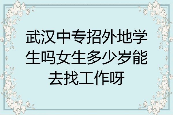 武汉中专招外地学生吗女生多少岁能去找工作呀