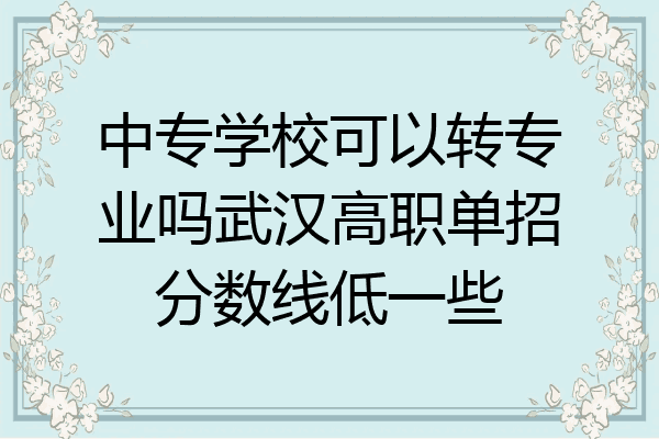 中专学校可以转专业吗武汉高职单招分数线低一些