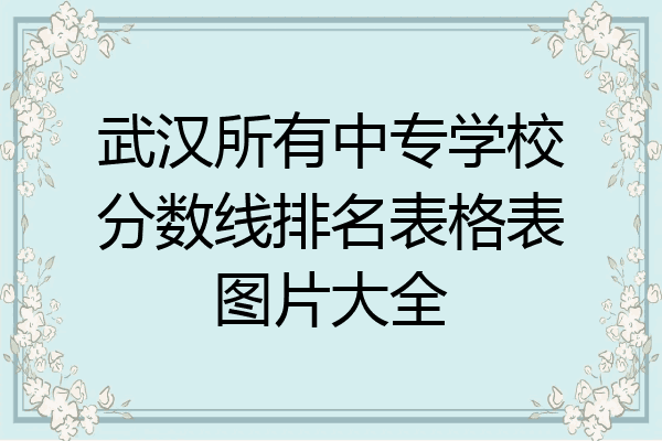 武汉所有中专学校分数线排名表格表图片大全