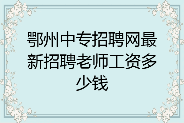 鄂州中专招聘网最新招聘老师工资多少钱