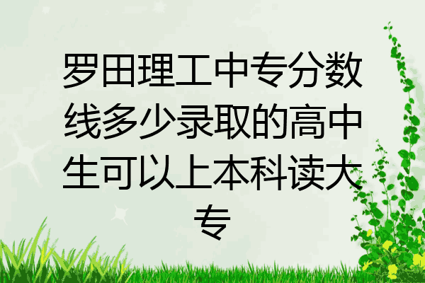 罗田理工中专分数线多少录取的高中生可以上本科读大专