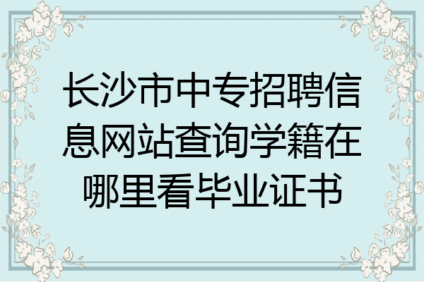 长沙市中专招聘信息网站查询学籍在哪里看毕业证书