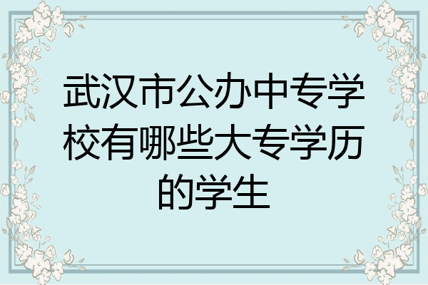 武汉市公办中专学校有哪些大专学历的学生