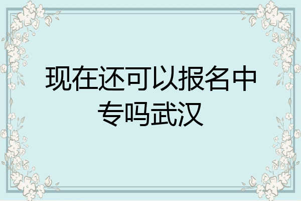 现在还可以报名中专吗武汉