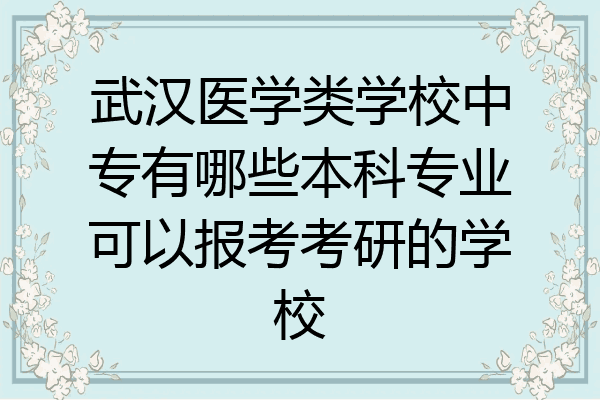 武汉医学类学校中专有哪些本科专业可以报考考研的学校