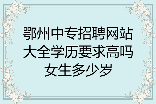 鄂州中专招聘网站大全学历要求高吗女生多少岁