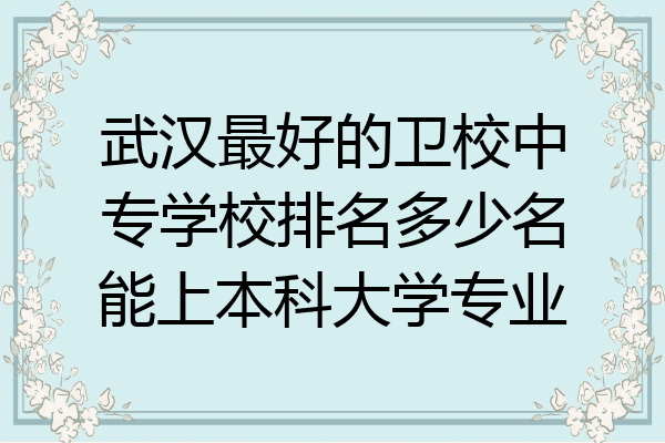 武汉最好的卫校中专学校排名多少名能上本科大学专业