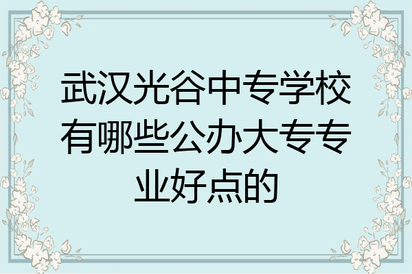 武汉光谷中专学校有哪些公办大专专业好点的