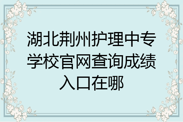 湖北荆州护理中专学校官网查询成绩入口在哪
