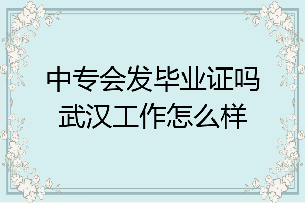 中专会发毕业证吗武汉工作怎么样