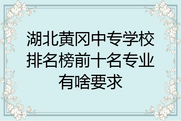 湖北黄冈中专学校排名榜前十名专业有啥要求