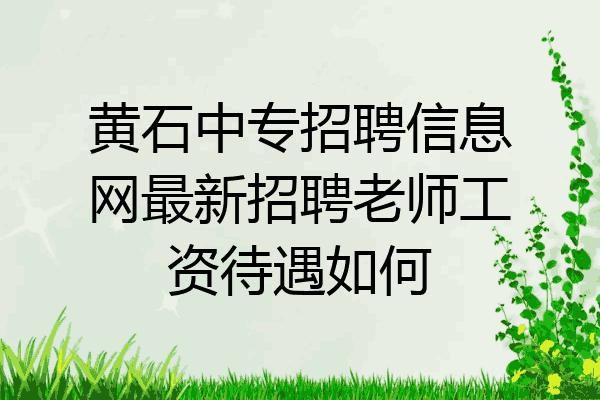 黄石中专招聘信息网最新招聘老师工资待遇如何