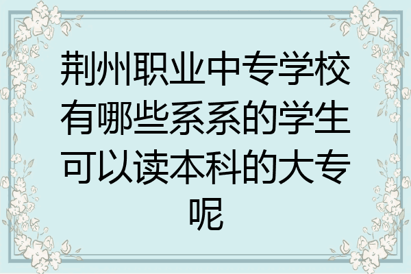 荆州职业中专学校有哪些系系的学生可以读本科的大专呢