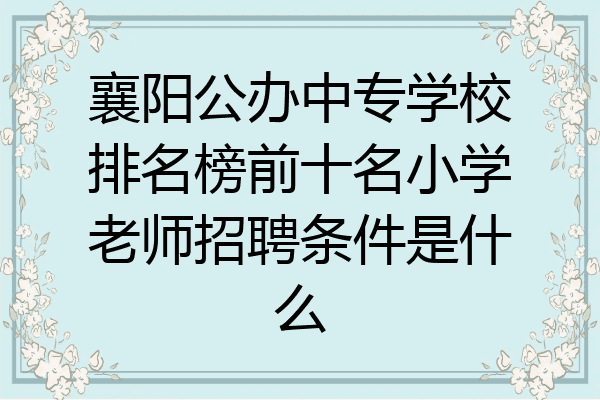 襄阳公办中专学校排名榜前十名小学老师招聘条件是什么
