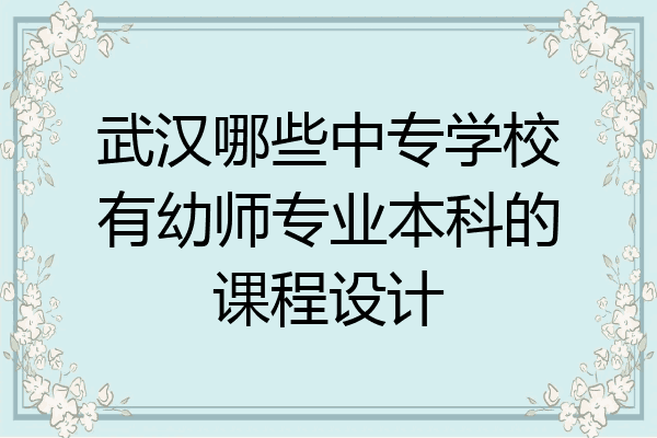 武汉哪些中专学校有幼师专业本科的课程设计