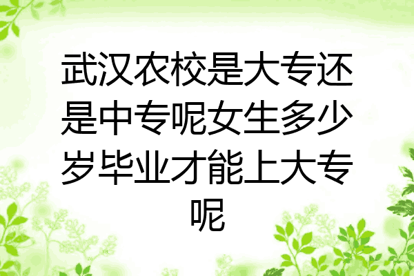 武汉农校是大专还是中专呢女生多少岁毕业才能上大专呢