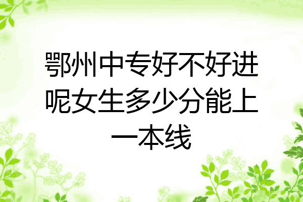 鄂州中专好不好进呢女生多少分能上一本线