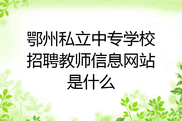 鄂州私立中专学校招聘教师信息网站是什么
