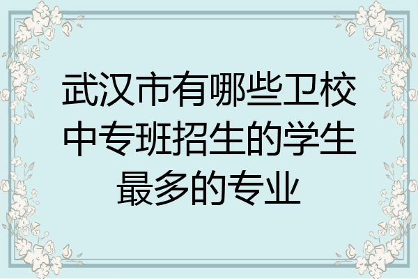武汉市有哪些卫校中专班招生的学生最多的专业