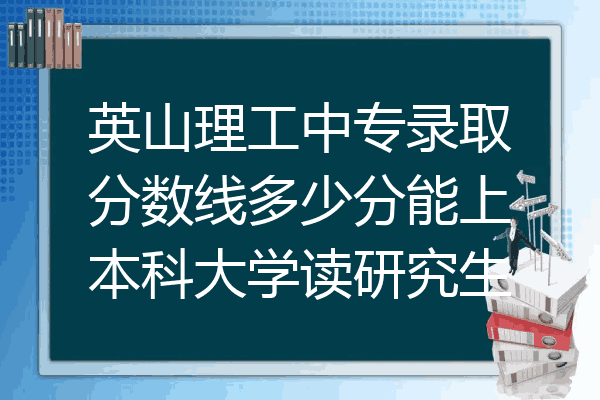 英山理工中专录取分数线多少分能上本科大学读研究生