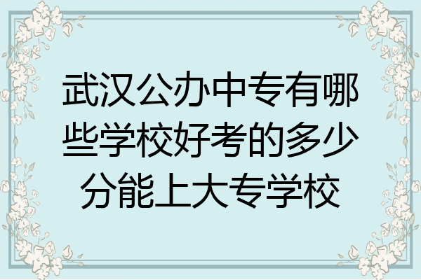 武汉公办中专有哪些学校好考的多少分能上大专学校