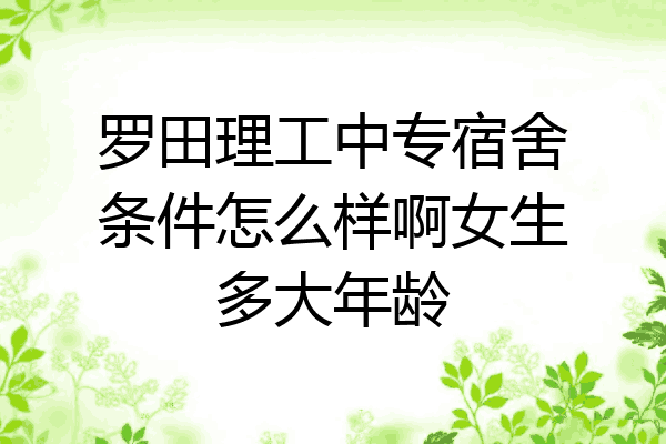 罗田理工中专宿舍条件怎么样啊女生多大年龄