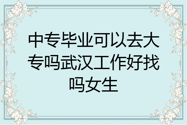 中专毕业可以去大专吗武汉工作好找吗女生