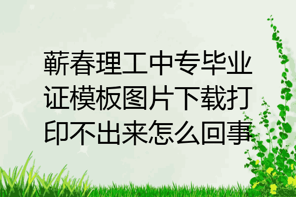 蕲春理工中专毕业证模板图片下载打印不出来怎么回事