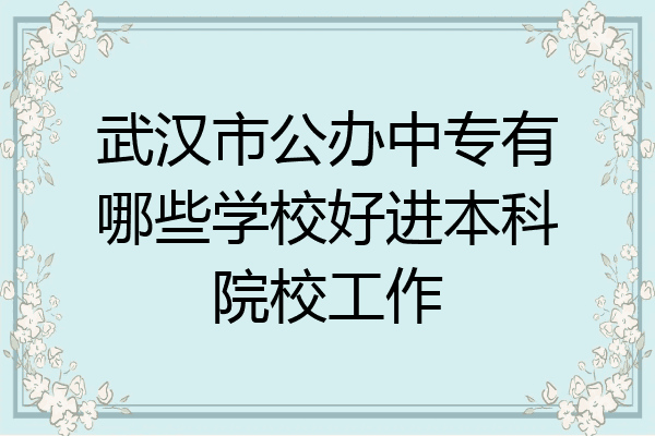 武汉市公办中专有哪些学校好进本科院校工作