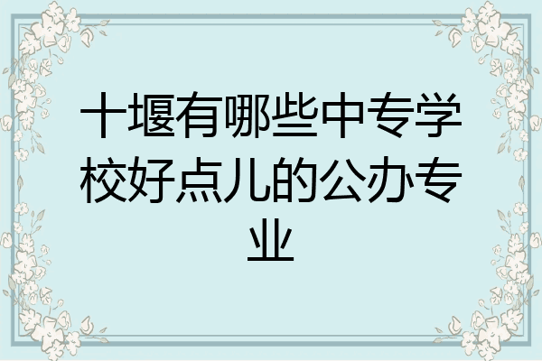十堰有哪些中专学校好点儿的公办专业