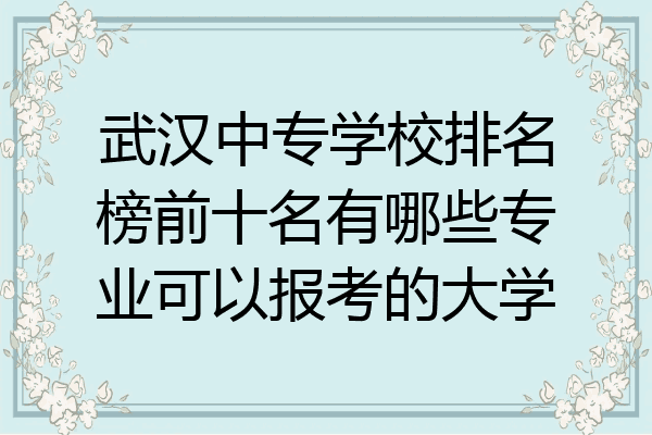 武汉中专学校排名榜前十名有哪些专业可以报考的大学
