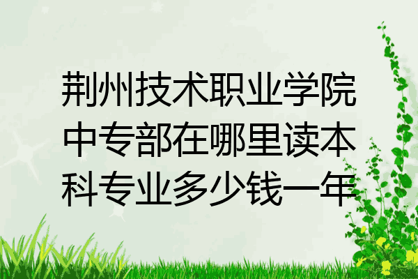 荆州技术职业学院中专部在哪里读本科专业多少钱一年