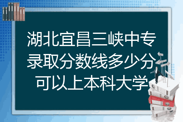 湖北宜昌三峡中专录取分数线多少分可以上本科大学