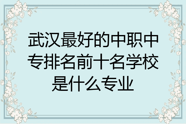 武汉最好的中职中专排名前十名学校是什么专业