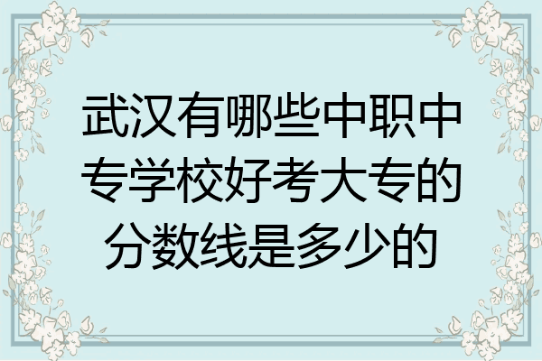 武汉有哪些中职中专学校好考大专的分数线是多少的