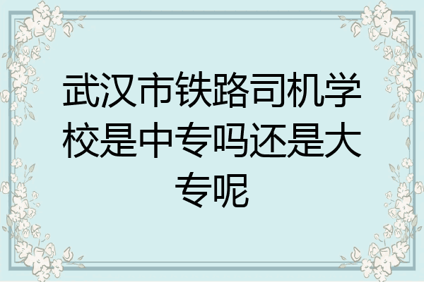 武汉市铁路司机学校是中专吗还是大专呢