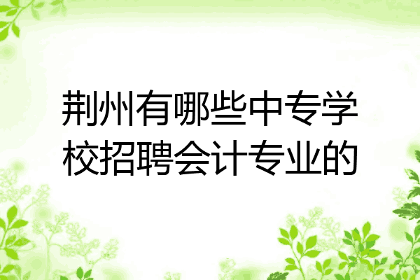 荆州有哪些中专学校招聘会计专业的