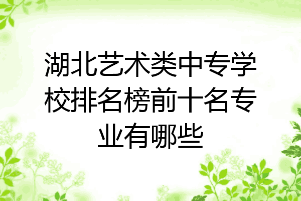 湖北艺术类中专学校排名榜前十名专业有哪些