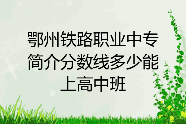 鄂州铁路职业中专简介分数线多少能上高中班