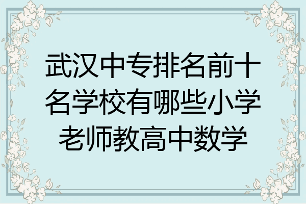 武汉中专排名前十名学校有哪些小学老师教高中数学